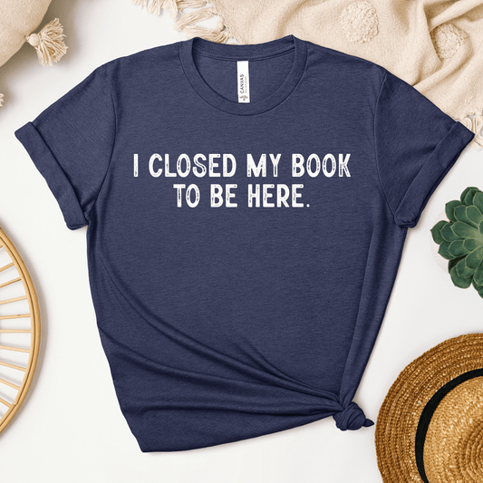 I Closed My Book To Be Here Tee